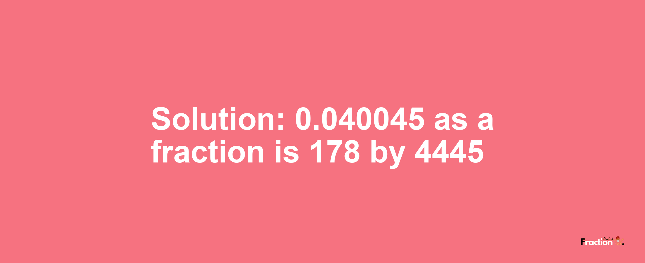 Solution:0.040045 as a fraction is 178/4445